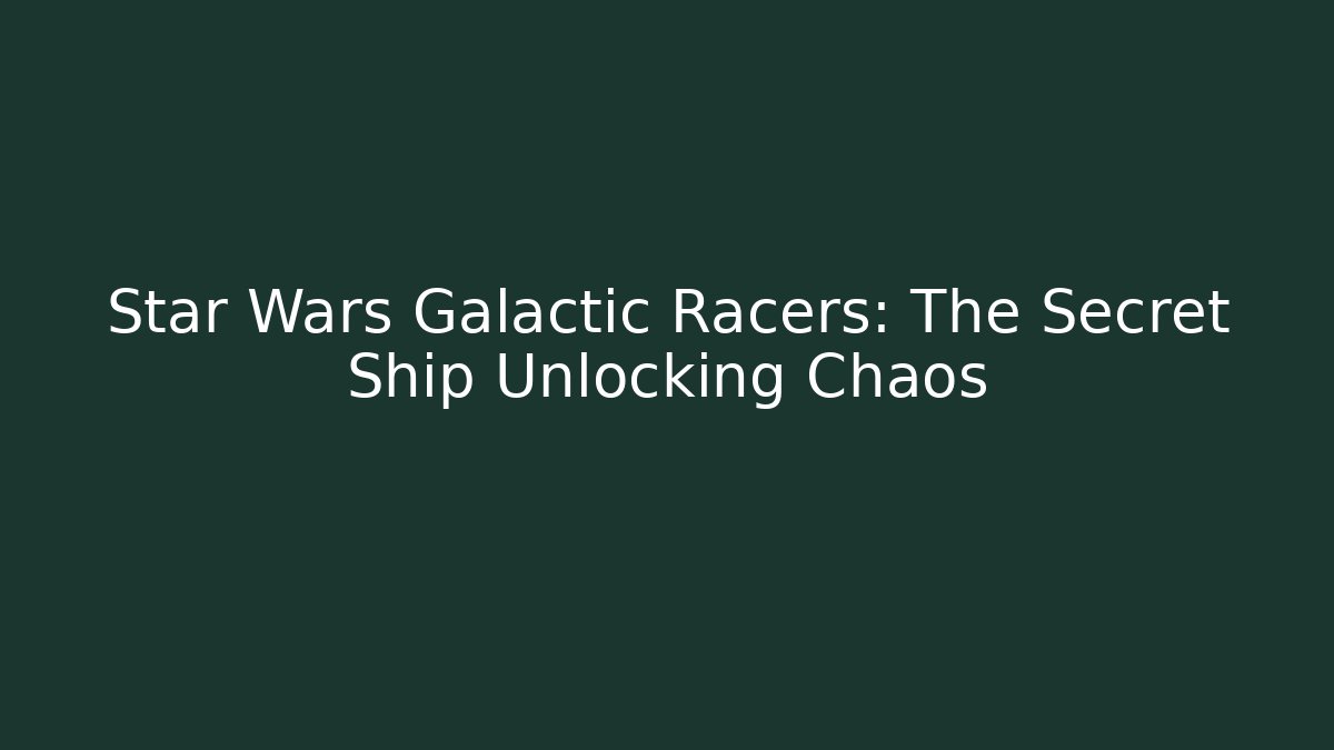 Star Wars Galactic Racers: The Secret Ship Unlocking Chaos
