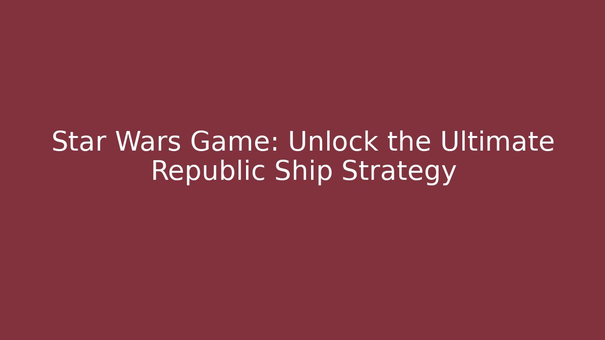 Star Wars Game: Unlock the Ultimate Republic Ship Strategy