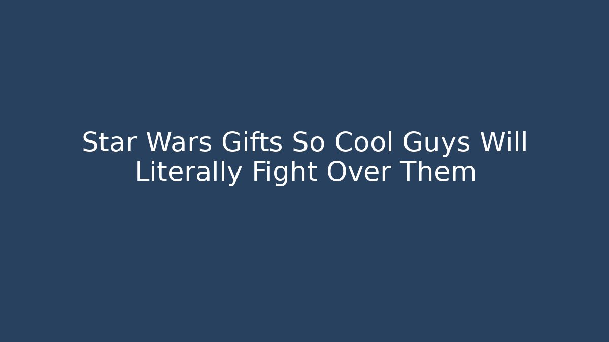 Star Wars Gifts So Cool Guys Will Literally Fight Over Them