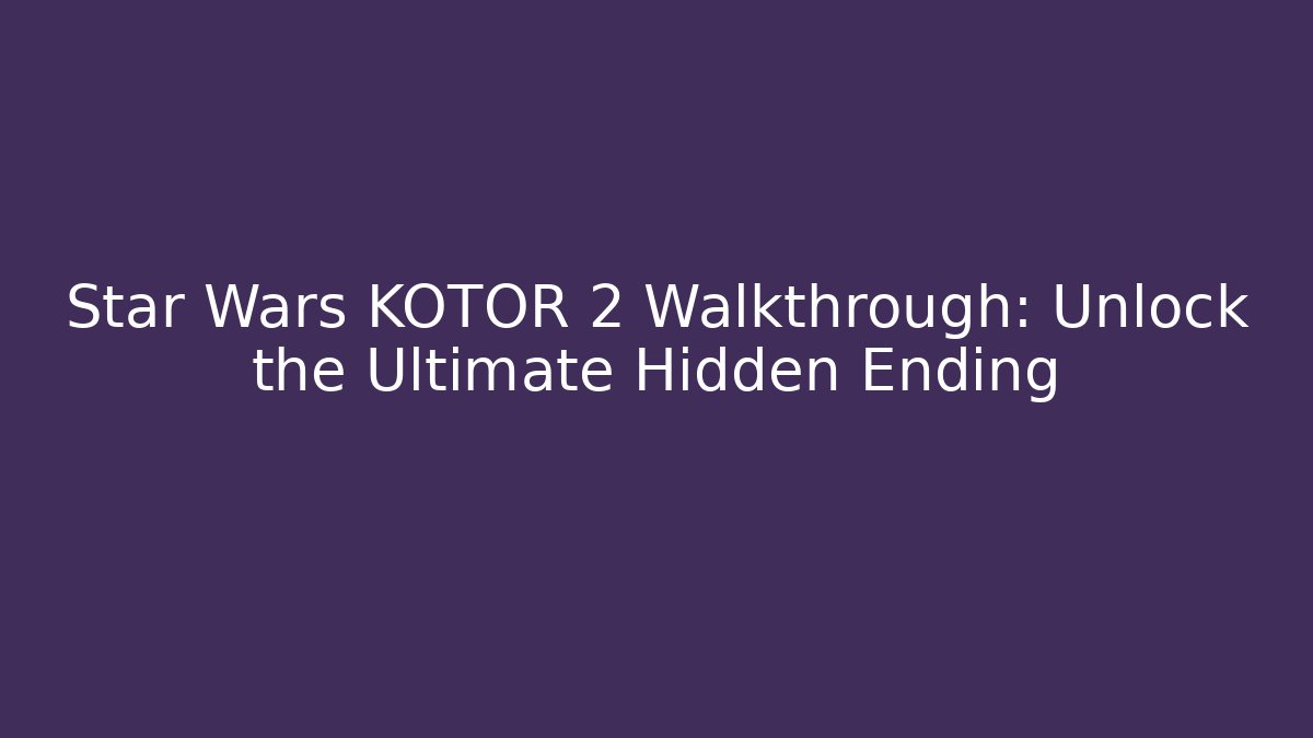 Star Wars KOTOR 2 Walkthrough: Unlock the Ultimate Hidden Ending