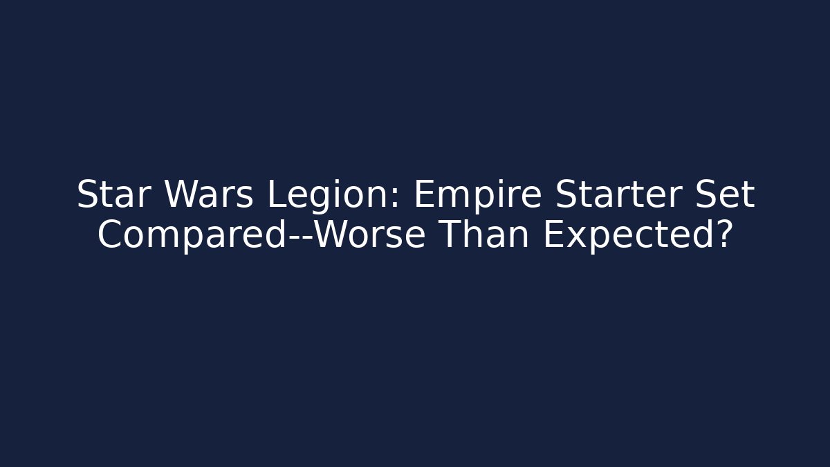 Star Wars Legion: Empire Starter Set Compared—Worse Than Expected?
