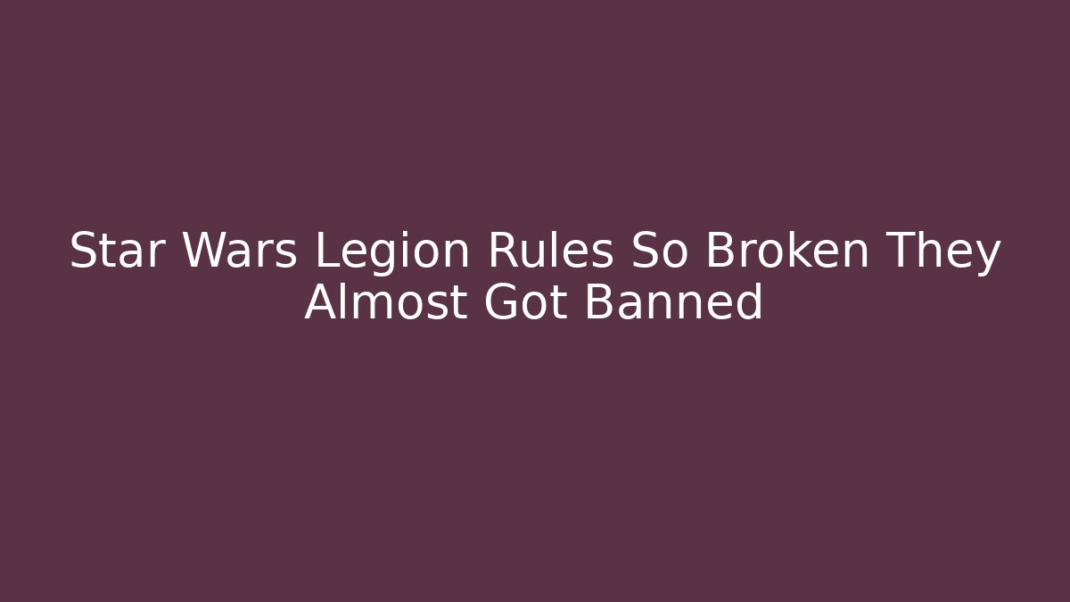 Star Wars Legion Rules So Broken They Almost Got Banned