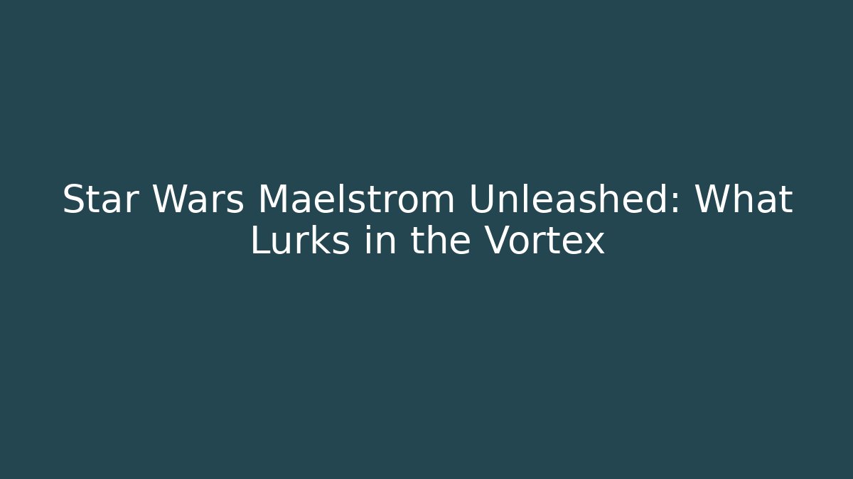 Star Wars Maelstrom Unleashed: What Lurks in the Vortex