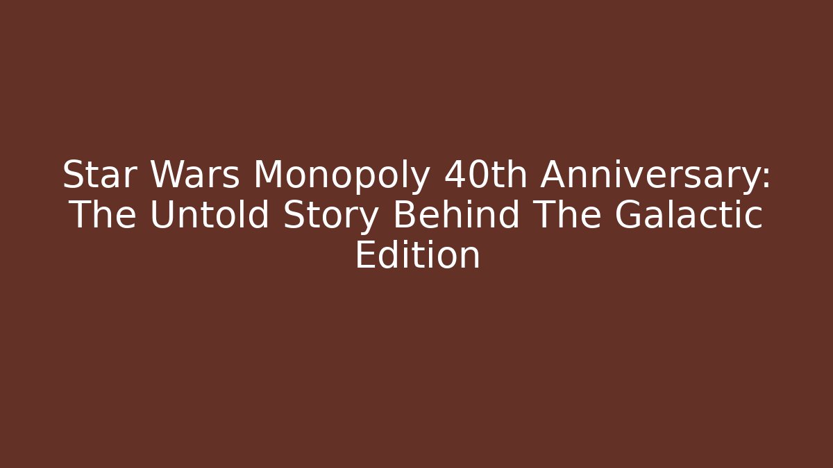 Star Wars Monopoly 40th Anniversary: The Untold Story Behind The Galactic Edition
