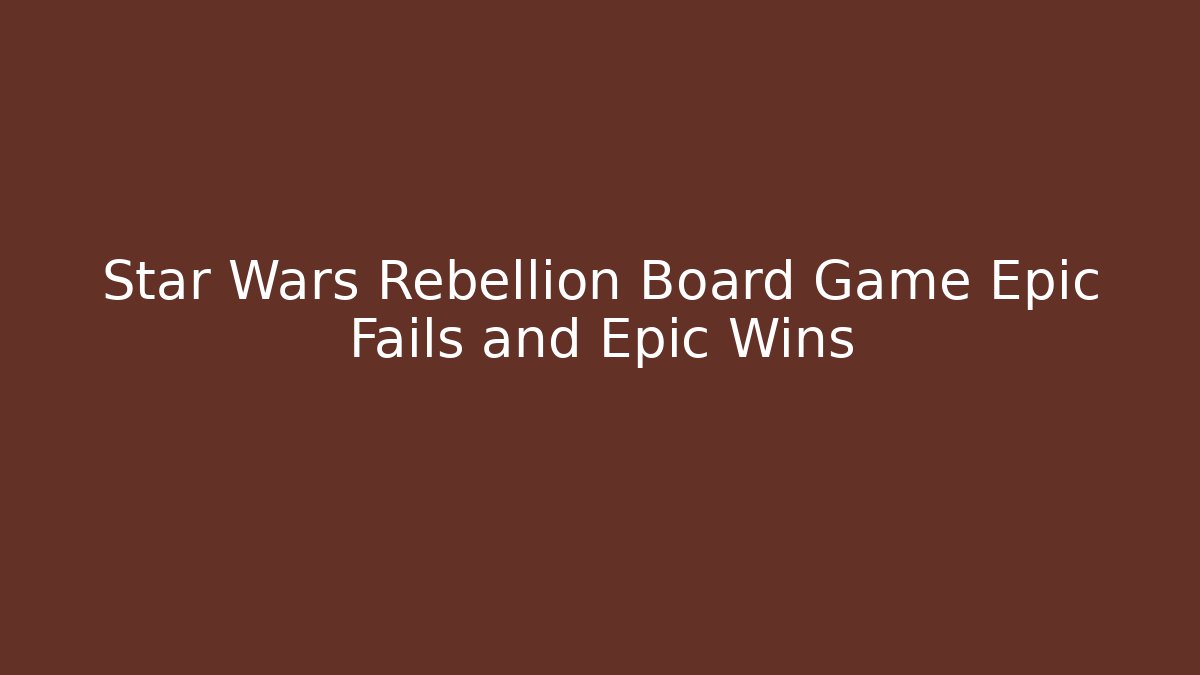 Star Wars Rebellion Board Game Epic Fails and Epic Wins