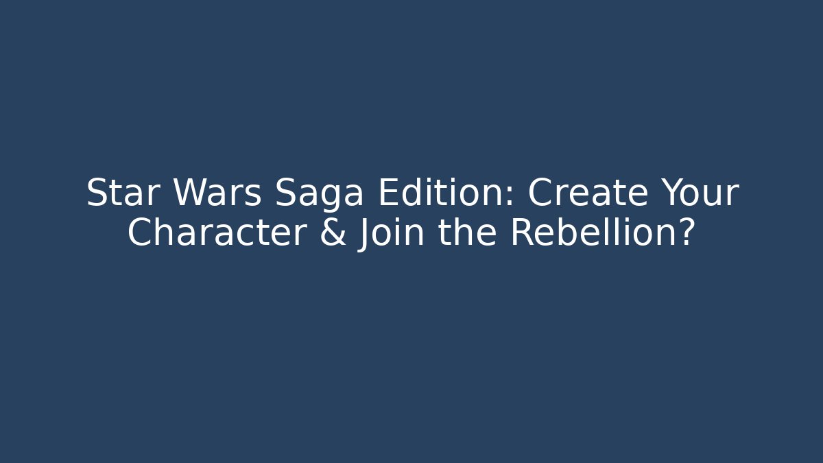 Star Wars Saga Edition: Create Your Character & Join the Rebellion?