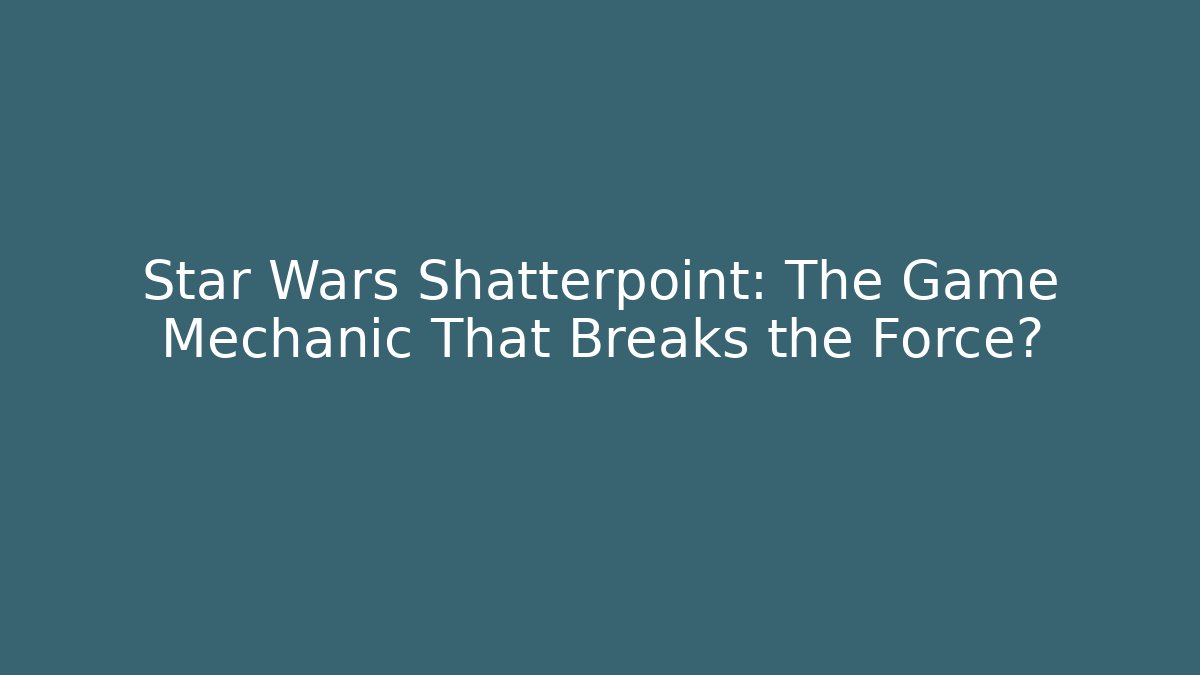 Star Wars Shatterpoint: The Game Mechanic That Breaks the Force?