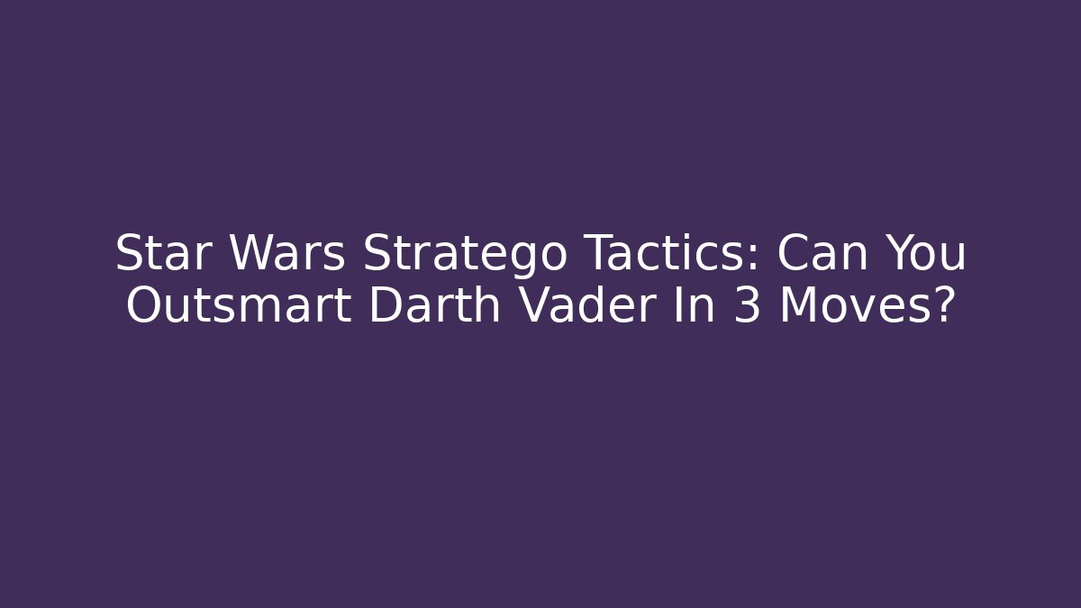 Star Wars Stratego Tactics: Can You Outsmart Darth Vader In 3 Moves?