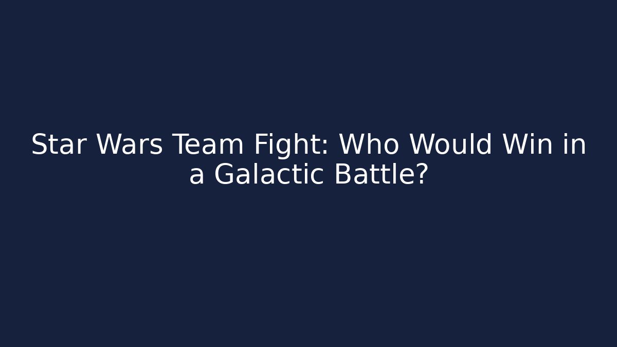 Star Wars Team Fight: Who Would Win in a Galactic Battle?