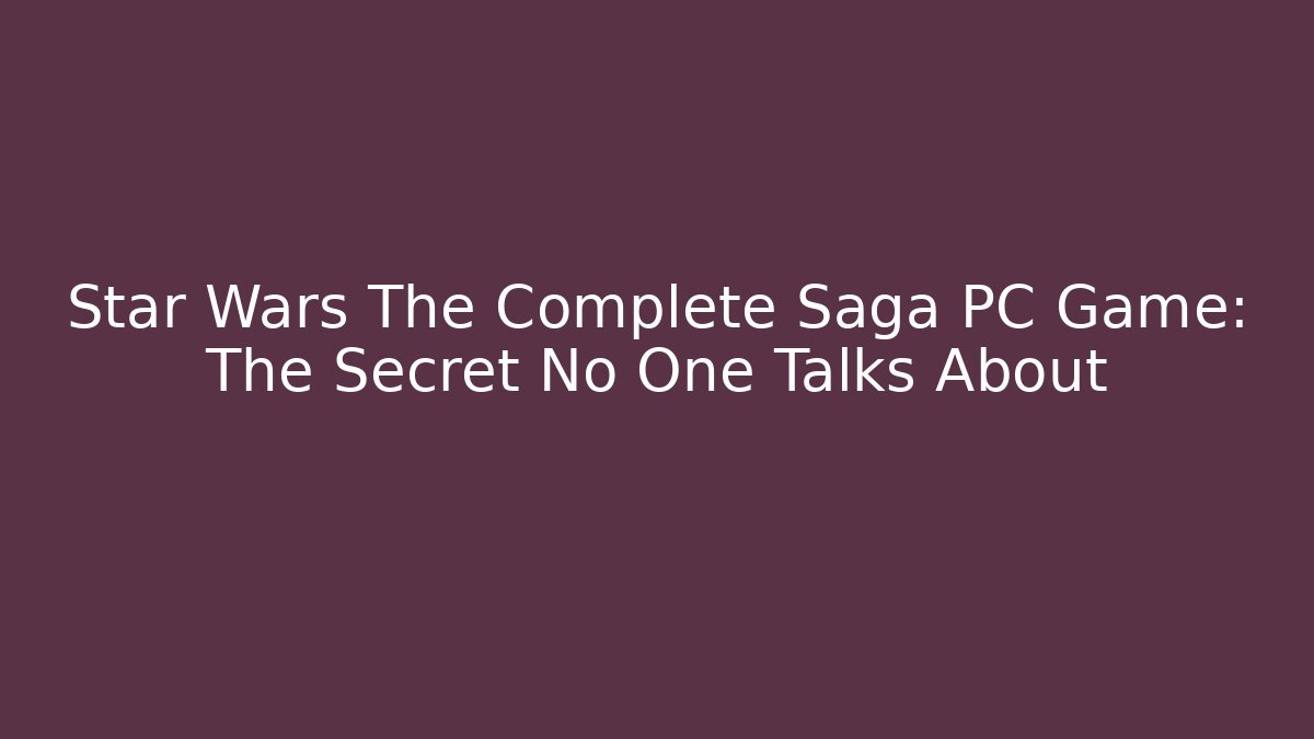 Star Wars The Complete Saga PC Game: The Secret No One Talks About