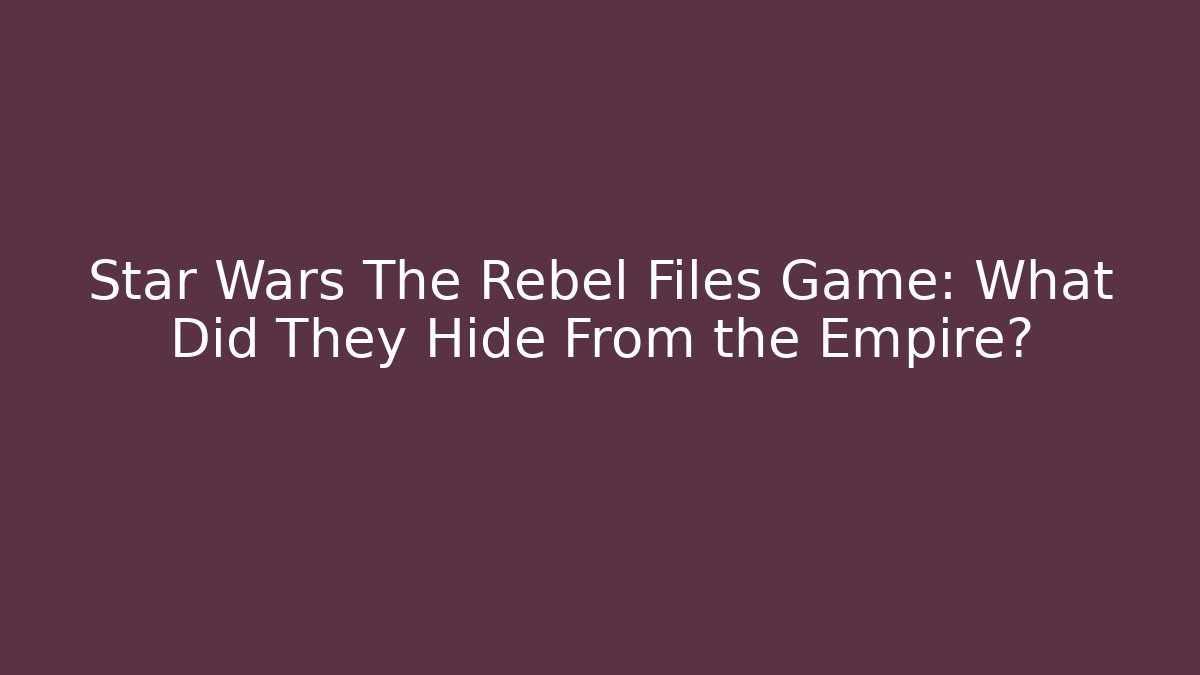 Star Wars The Rebel Files Game: What Did They Hide From the Empire?