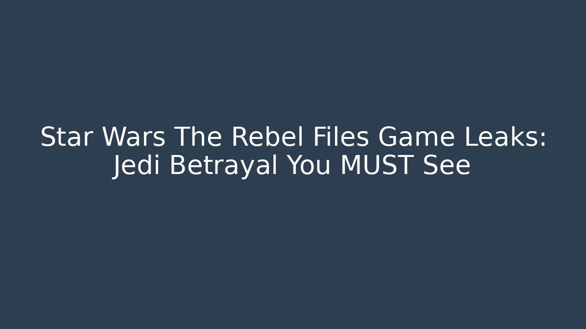 Star Wars The Rebel Files Game Leaks: Jedi Betrayal You MUST See