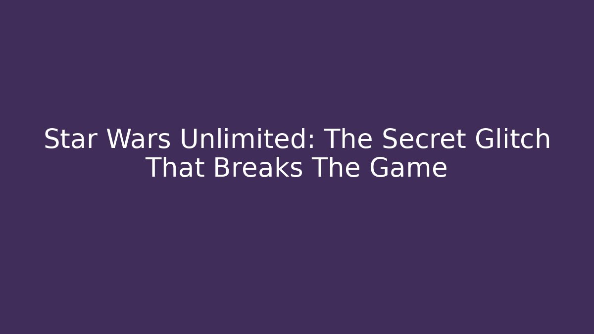 Star Wars Unlimited: The Secret Glitch That Breaks The Game