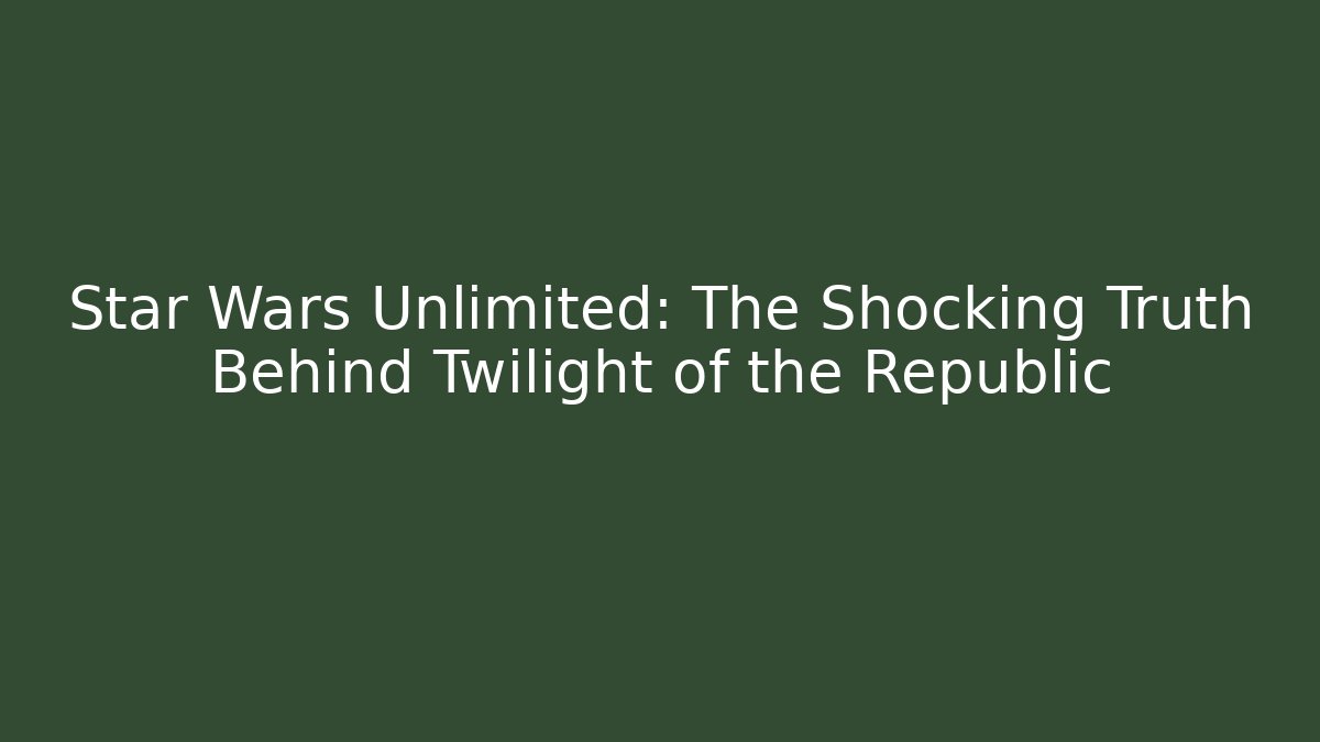 Star Wars Unlimited: The Shocking Truth Behind Twilight of the Republic