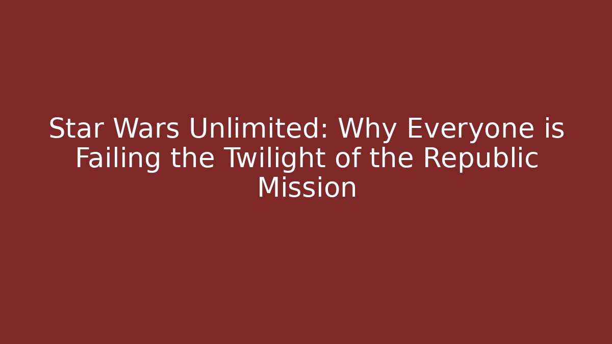 Star Wars Unlimited: Why Everyone is Failing the Twilight of the Republic Mission