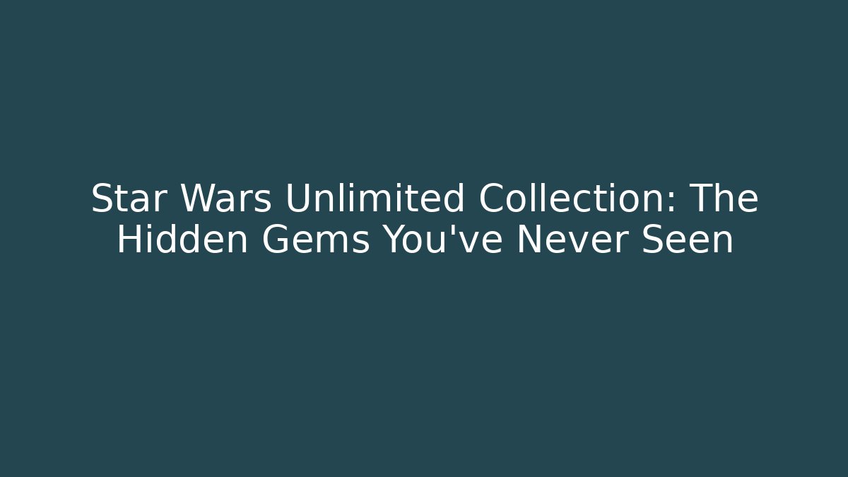 Star Wars Unlimited Collection: The Hidden Gems You’ve Never Seen