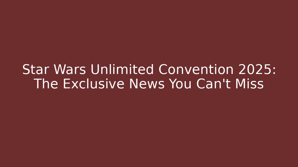 Star Wars Unlimited Convention 2025: The Exclusive News You Can't Miss