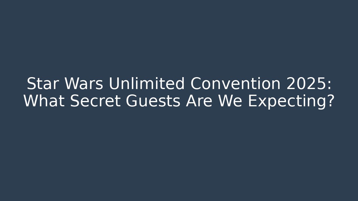 Star Wars Unlimited Convention 2025: What Secret Guests Are We Expecting?