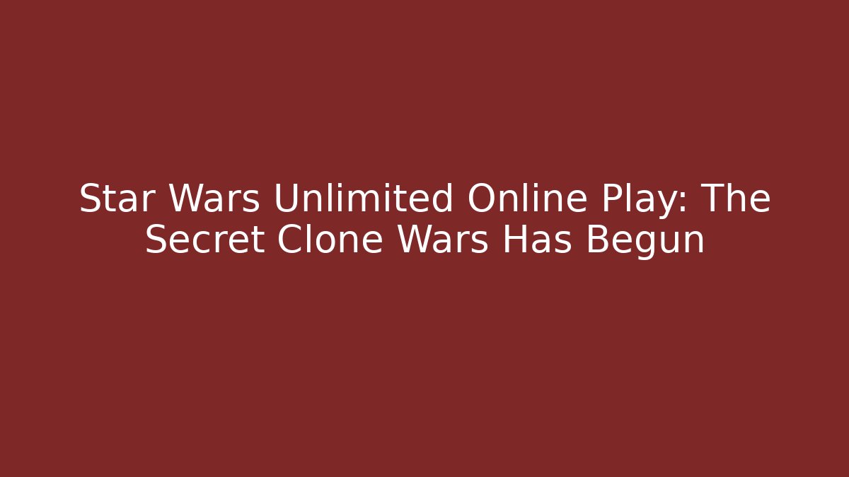 Star Wars Unlimited Online Play: The Secret Clone Wars Has Begun
