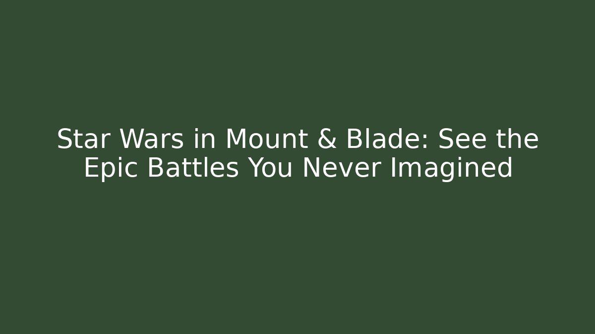 Star Wars in Mount & Blade: See the Epic Battles You Never Imagined