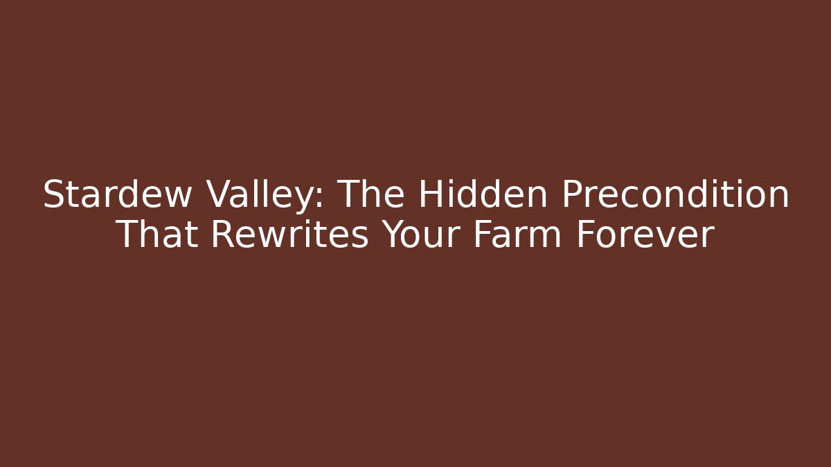Stardew Valley: The Hidden Precondition That Rewrites Your Farm Forever