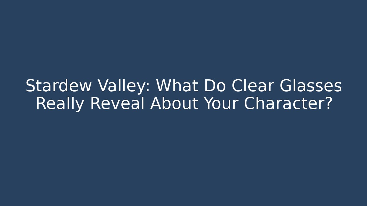Stardew Valley: What Do Clear Glasses Really Reveal About Your Character?
