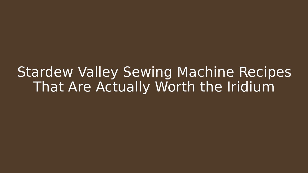 Stardew Valley Sewing Machine Recipes That Are Actually Worth the Iridium