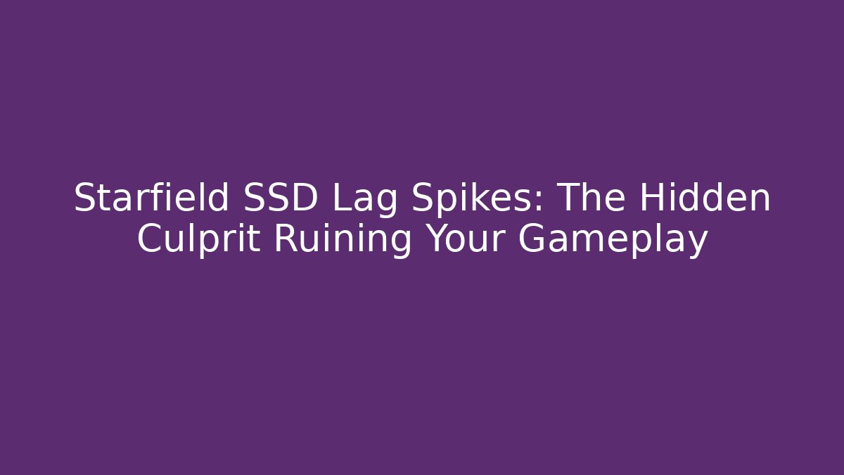 Starfield SSD Lag Spikes: The Hidden Culprit Ruining Your Gameplay