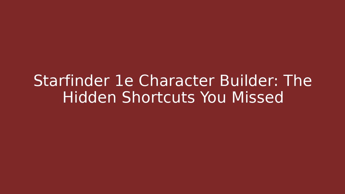 Starfinder 1e Character Builder: The Hidden Shortcuts You Missed