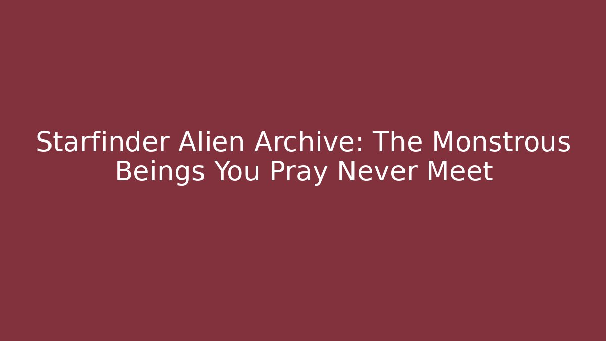 Starfinder Alien Archive: The Monstrous Beings You Pray Never Meet
