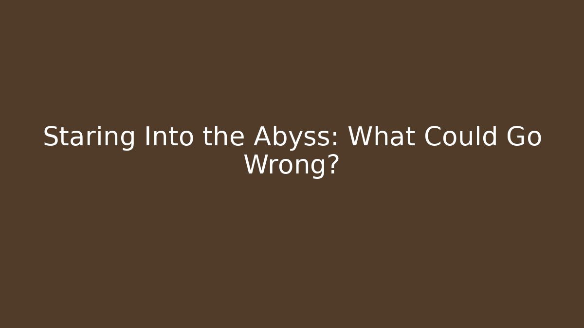 Staring Into the Abyss: What Could Go Wrong?