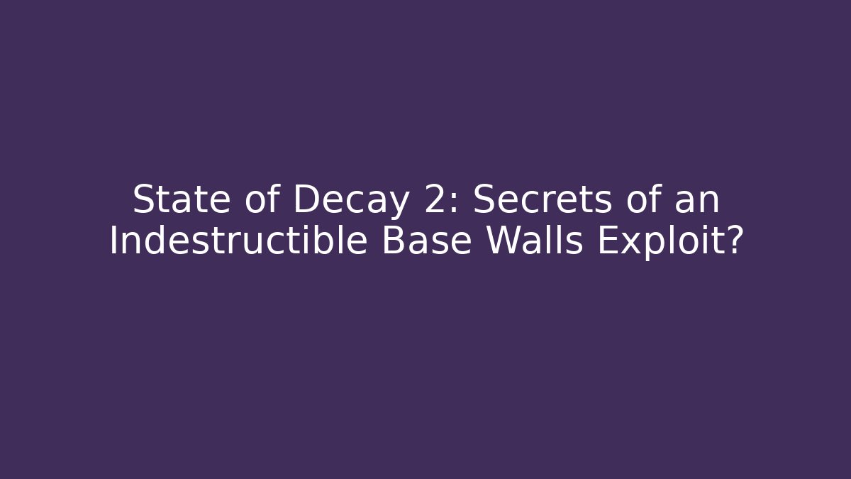 State of Decay 2: Secrets of an Indestructible Base Walls Exploit?