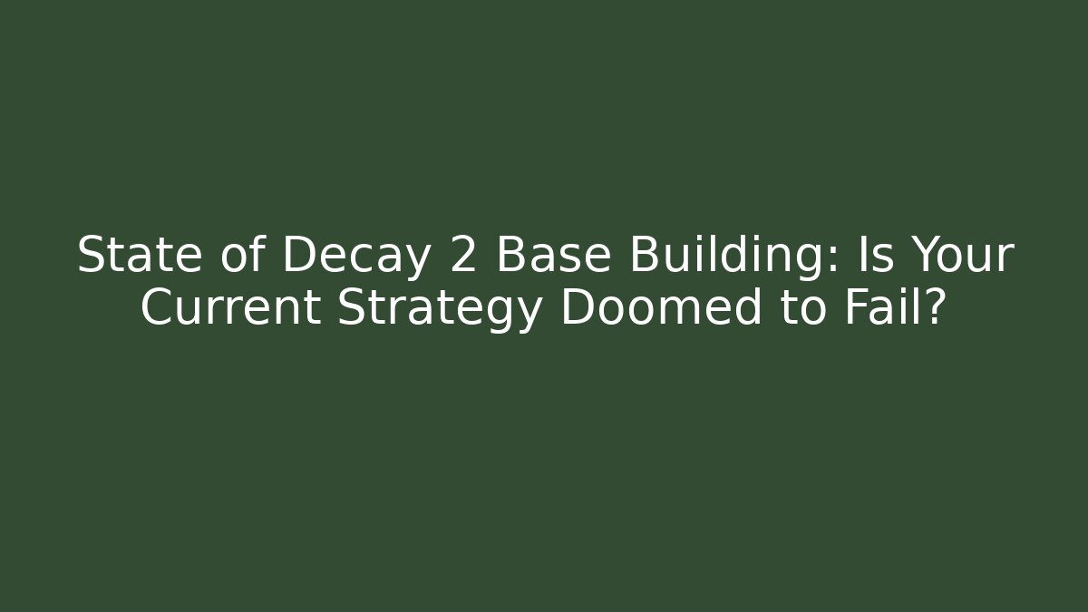 State of Decay 2 Base Building: Is Your Current Strategy Doomed to Fail?