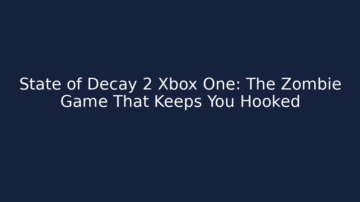 State of Decay 2 Xbox One: The Zombie Game That Keeps You Hooked