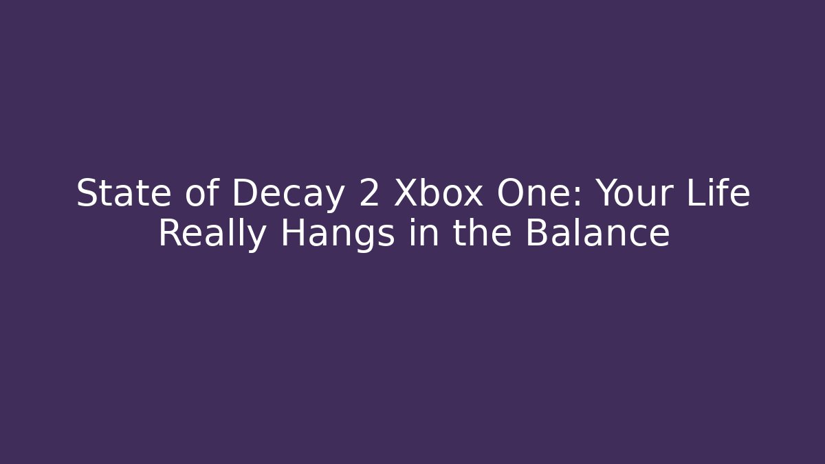 State of Decay 2 Xbox One: Your Life Really Hangs in the Balance
