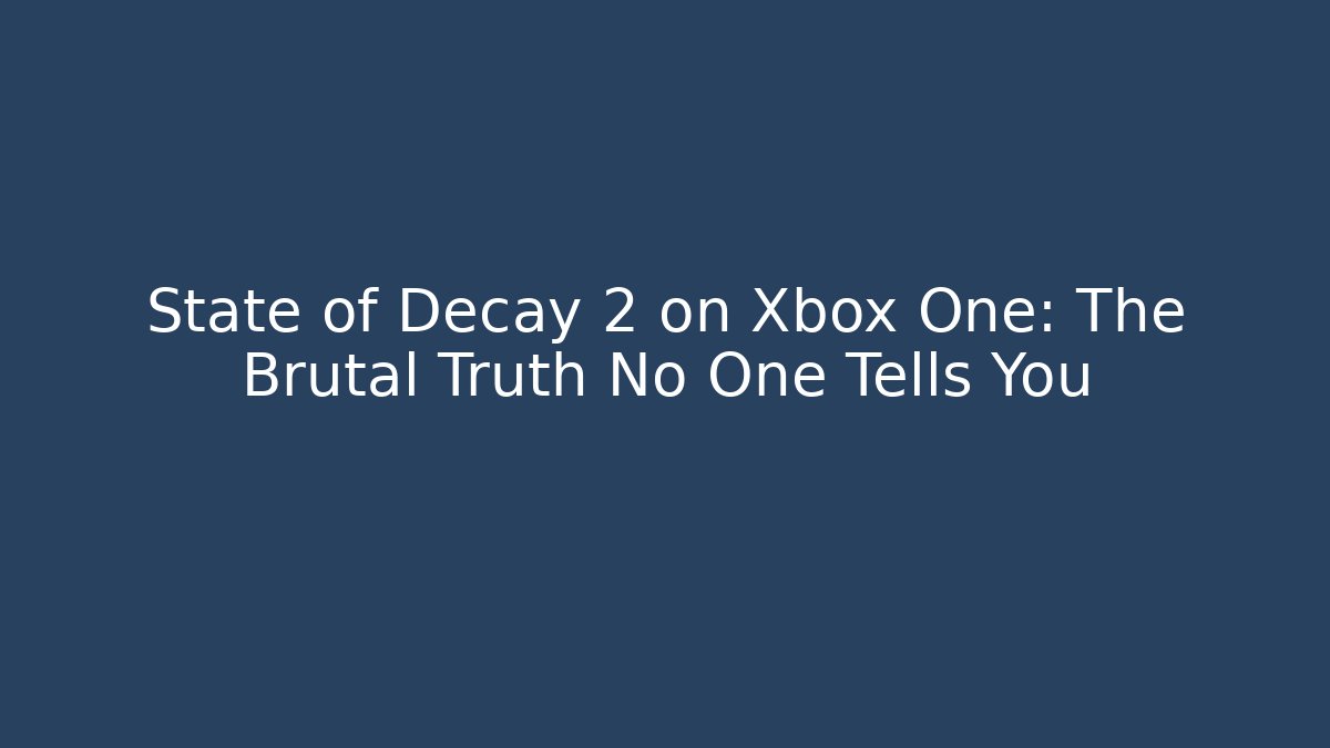 State of Decay 2 on Xbox One: The Brutal Truth No One Tells You