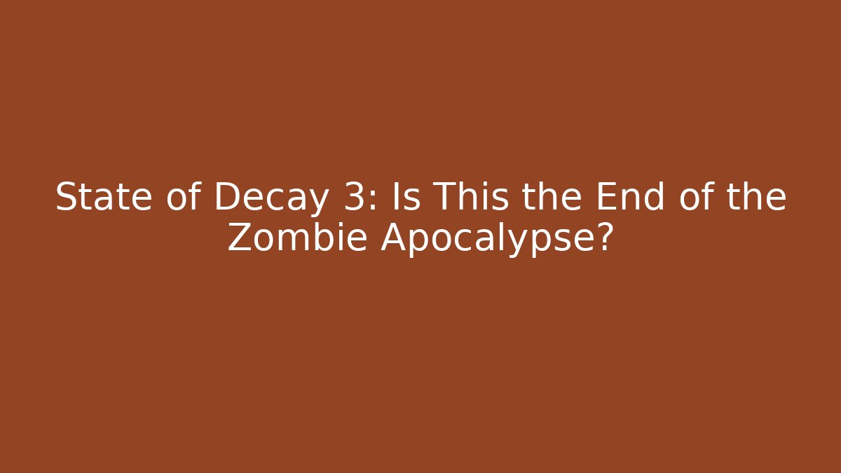 State of Decay 3: Is This the End of the Zombie Apocalypse?