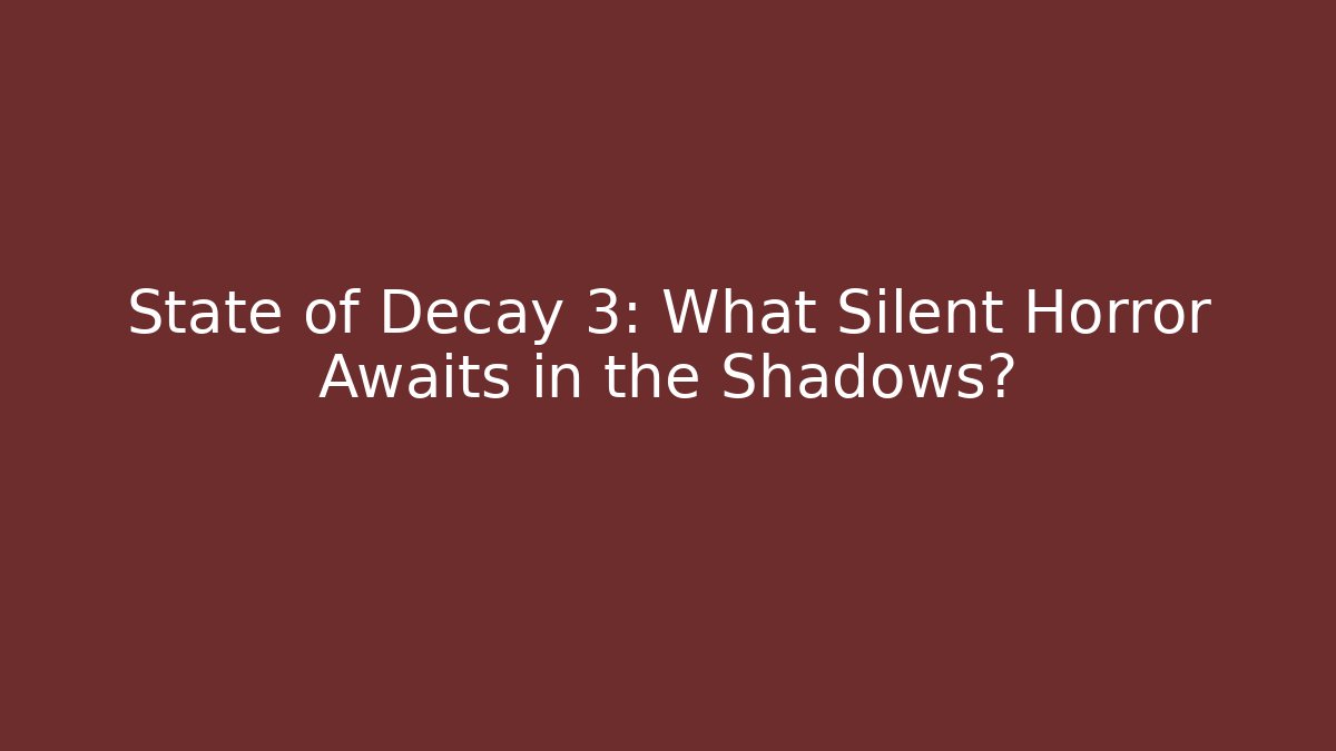 State of Decay 3: What Silent Horror Awaits in the Shadows?