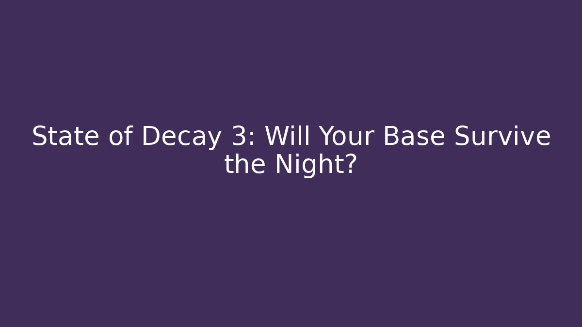 State of Decay 3: Will Your Base Survive the Night?