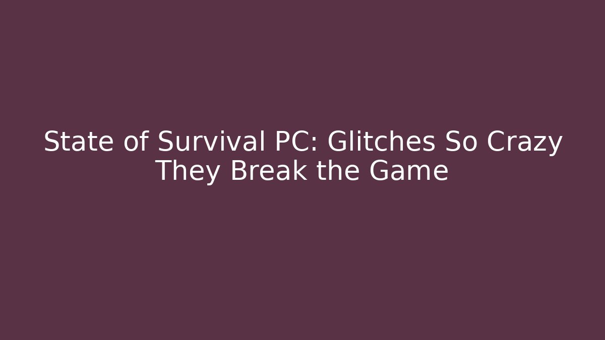 State of Survival PC: Glitches So Crazy They Break the Game