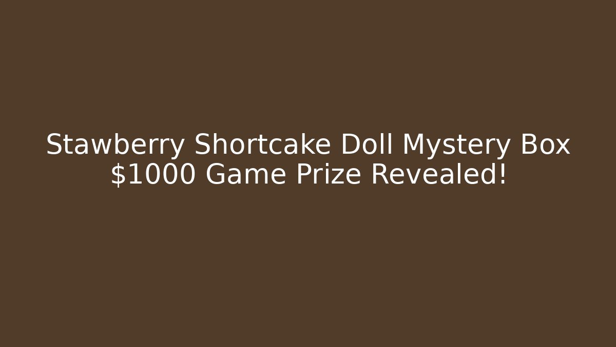 Stawberry Shortcake Doll Mystery Box $1000 Game Prize Revealed!