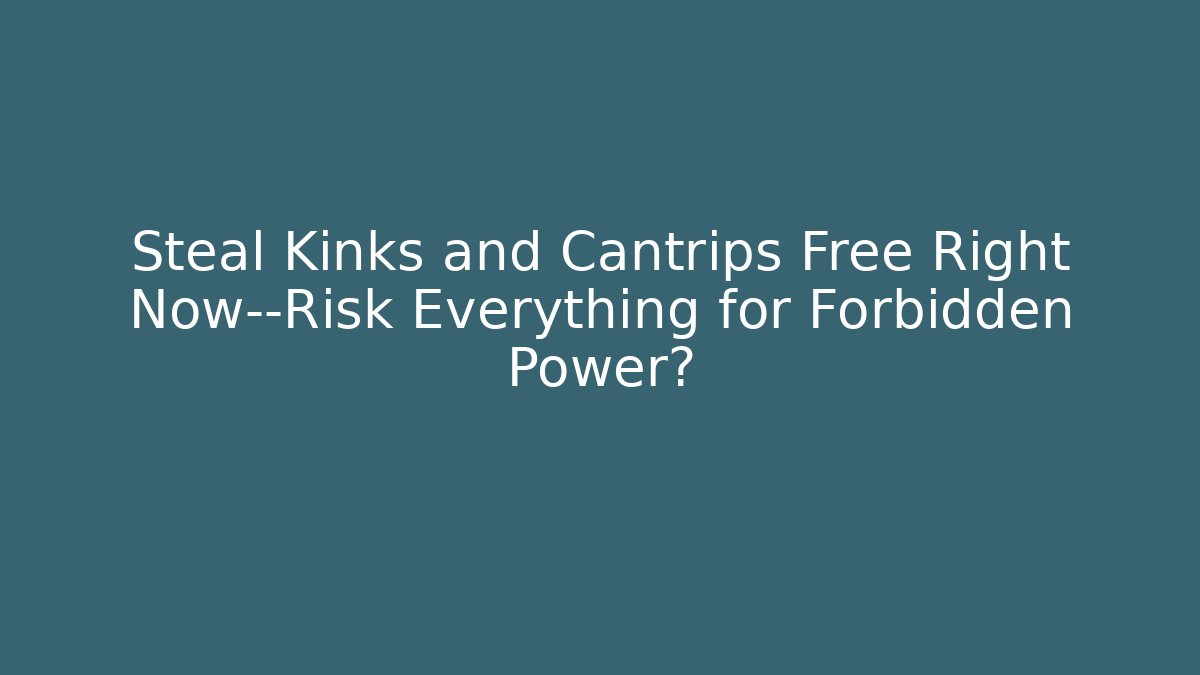Steal Kinks and Cantrips Free Right Now—Risk Everything for Forbidden Power?