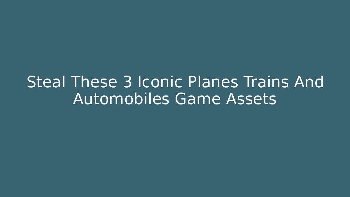 Steal These 3 Iconic Planes Trains And Automobiles Game Assets