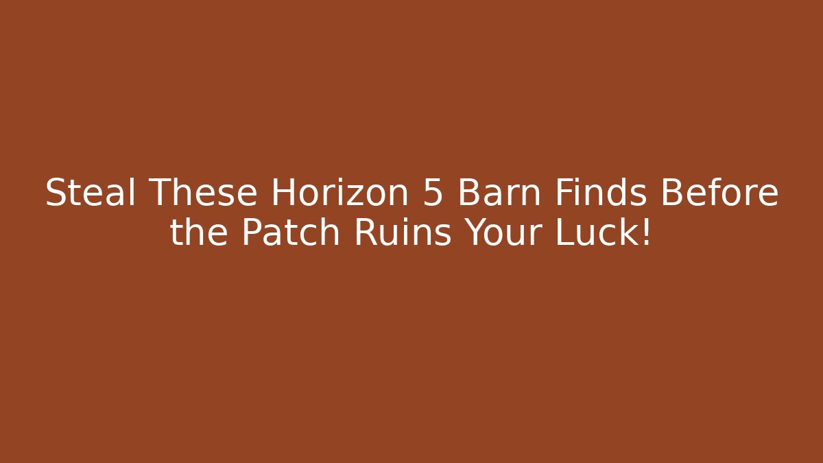 Steal These Horizon 5 Barn Finds Before the Patch Ruins Your Luck!