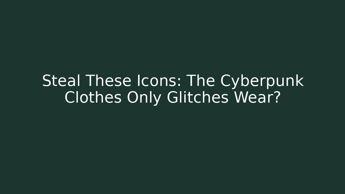 Steal These Icons: The Cyberpunk Clothes Only Glitches Wear?