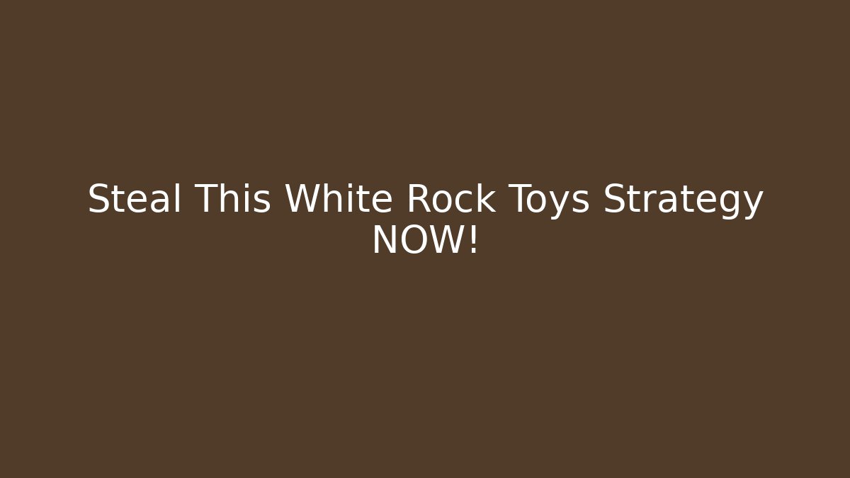 Steal This White Rock Toys Strategy NOW!