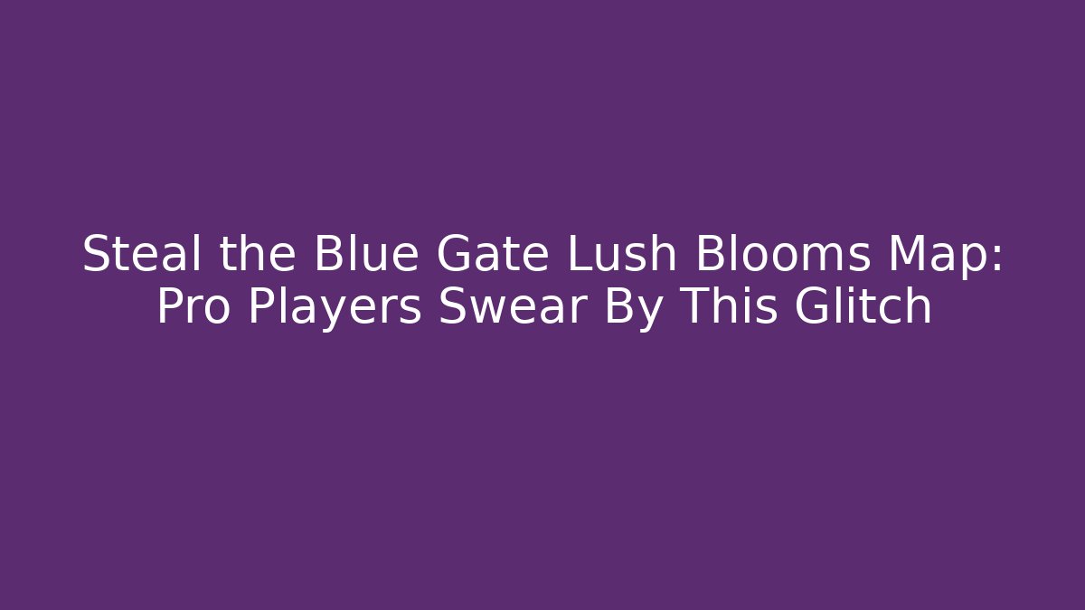 Steal the Blue Gate Lush Blooms Map: Pro Players Swear By This Glitch