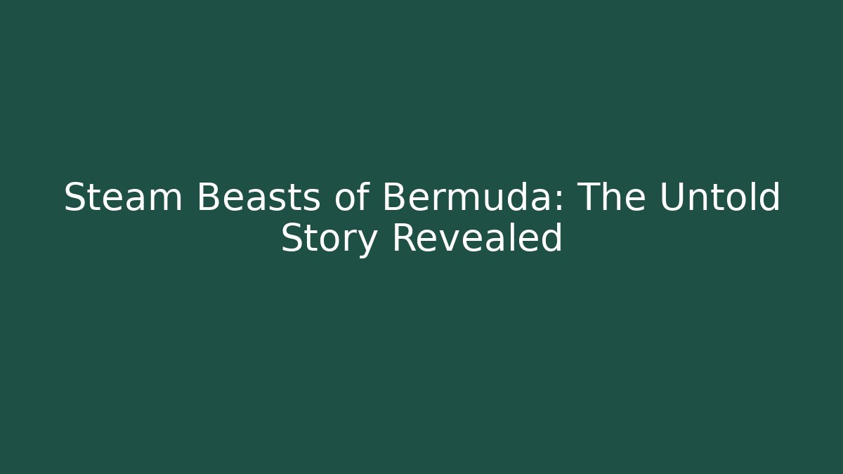Steam Beasts of Bermuda: The Untold Story Revealed