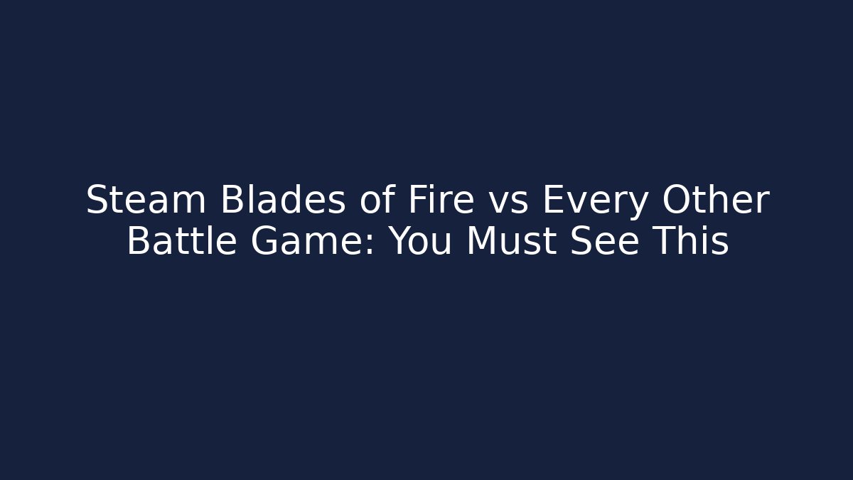 Steam Blades of Fire vs Every Other Battle Game: You Must See This - Vintage E-Juice