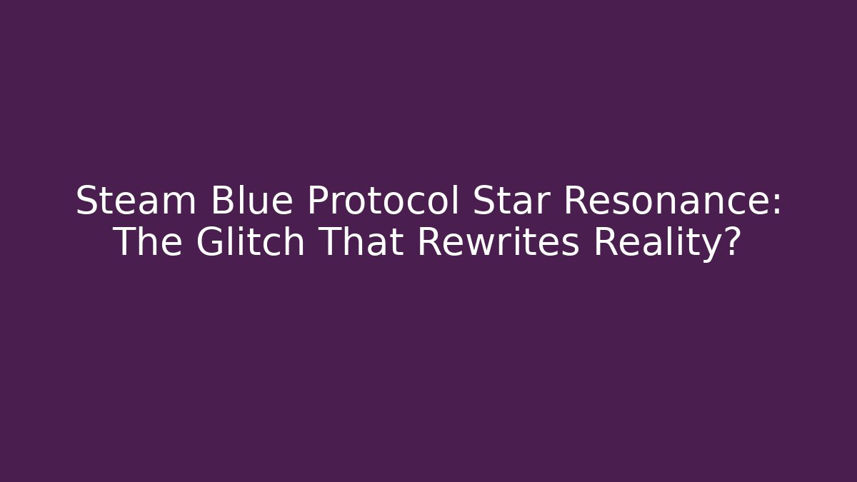 Steam Blue Protocol Star Resonance: The Glitch That Rewrites Reality?
